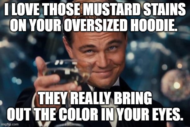 Leonardo Dicaprio Cheers | I LOVE THOSE MUSTARD STAINS ON YOUR OVERSIZED HOODIE. THEY REALLY BRING OUT THE COLOR IN YOUR EYES. | image tagged in memes,leonardo dicaprio cheers | made w/ Imgflip meme maker