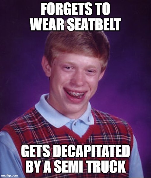 Bad Luck Brian | FORGETS TO WEAR SEATBELT; GETS DECAPITATED BY A SEMI TRUCK | image tagged in memes,bad luck brian | made w/ Imgflip meme maker