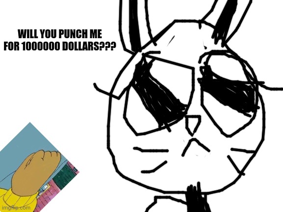 would you????? | WILL YOU PUNCH ME FOR 1000000 DOLLARS??? | image tagged in blank white template,rabbits | made w/ Imgflip meme maker