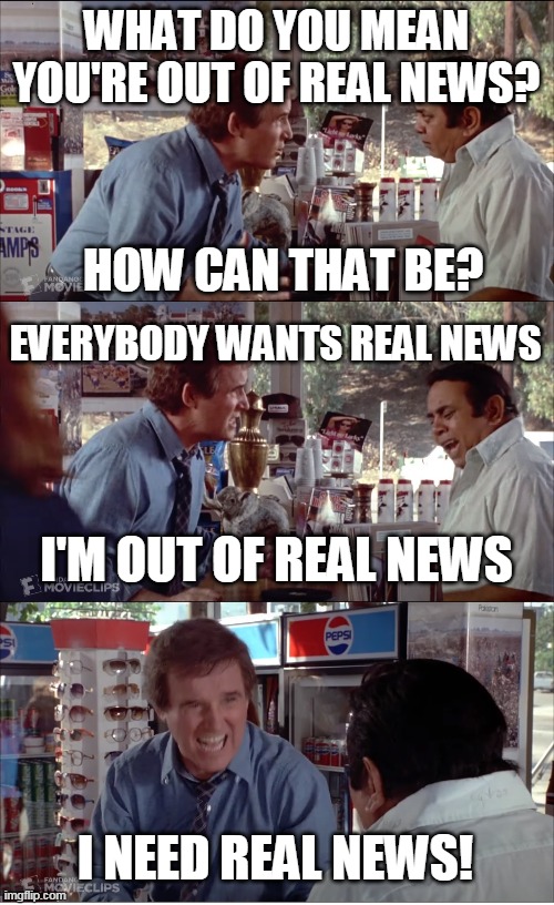 I NEED REAL NEWS! | WHAT DO YOU MEAN YOU'RE OUT OF REAL NEWS? HOW CAN THAT BE? EVERYBODY WANTS REAL NEWS; I'M OUT OF REAL NEWS; I NEED REAL NEWS! | image tagged in i need chocolate,memes,clifford,charles grodin,store clerk,real news | made w/ Imgflip meme maker