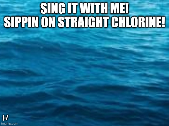  SING IT WITH ME! SIPPIN ON STRAIGHT CHLORINE! |-/ | made w/ Imgflip meme maker
