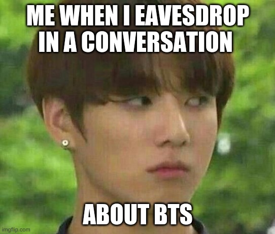 bts | ME WHEN I EAVESDROP IN A CONVERSATION; ABOUT BTS | image tagged in bts | made w/ Imgflip meme maker