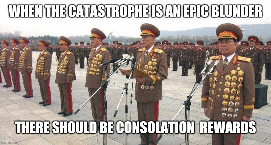 lots a medals ! | WHEN THE CATASTROPHE IS AN EPIC BLUNDER THERE SHOULD BE CONSOLATION  REWARDS | image tagged in lots a medals | made w/ Imgflip meme maker