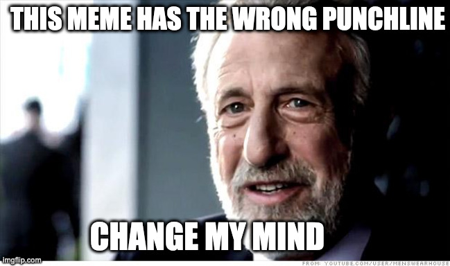 I Guarantee It |  THIS MEME HAS THE WRONG PUNCHLINE; CHANGE MY MIND | image tagged in memes,i guarantee it | made w/ Imgflip meme maker