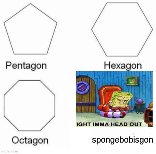 Spongebobisgon | spongebobisgon | image tagged in memes,pentagon hexagon octagon,spongebob ight imma head out,crossover,spongebob,funny | made w/ Imgflip meme maker