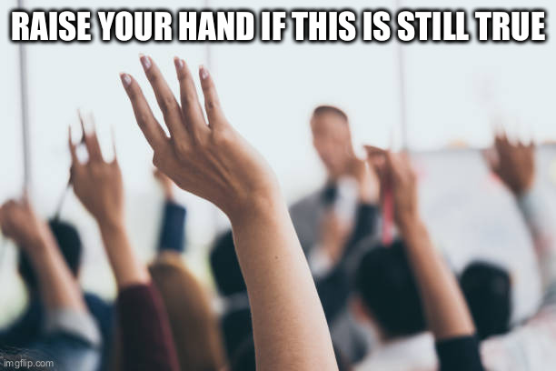 Hands up | RAISE YOUR HAND IF THIS IS STILL TRUE | image tagged in hands up | made w/ Imgflip meme maker