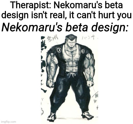 Beefy boi | Therapist: Nekomaru's beta design isn't real, it can't hurt you; Nekomaru's beta design: | image tagged in blank white template,therapist,danganronpa,cursed image | made w/ Imgflip meme maker