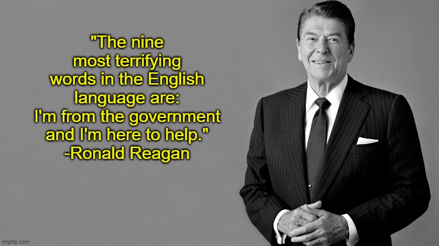 Still true after all these years | "The nine most terrifying words in the English language are:
I'm from the government and I'm here to help."
-Ronald Reagan | image tagged in ronald reagan,memes,2020,covid-19,coronavirus | made w/ Imgflip meme maker