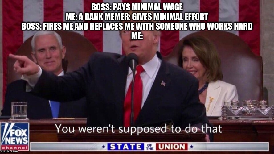 reality :( Once we reach minimal wage, we can't ever win |  BOSS: PAYS MINIMAL WAGE
ME: A DANK MEMER: GIVES MINIMAL EFFORT
BOSS: FIRES ME AND REPLACES ME WITH SOMEONE WHO WORKS HARD
ME: | image tagged in you werent supposed to do that,minimum wage | made w/ Imgflip meme maker