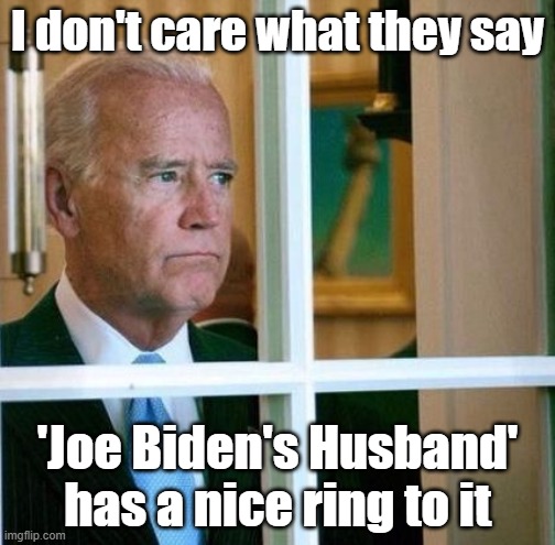 Joe Biden's Husband | I don't care what they say; 'Joe Biden's Husband' has a nice ring to it | image tagged in sad joe biden | made w/ Imgflip meme maker