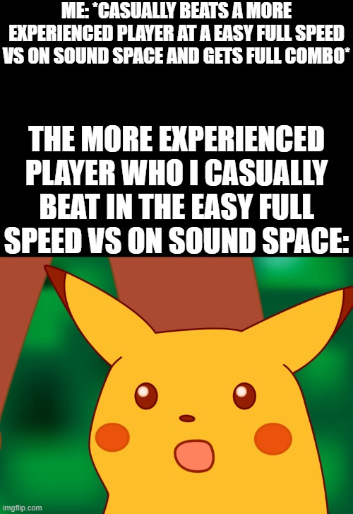 What was my my luck a few days ago- | ME: *CASUALLY BEATS A MORE EXPERIENCED PLAYER AT A EASY FULL SPEED VS ON SOUND SPACE AND GETS FULL COMBO*; THE MORE EXPERIENCED PLAYER WHO I CASUALLY BEAT IN THE EASY FULL SPEED VS ON SOUND SPACE: | image tagged in hd suprised pikachu | made w/ Imgflip meme maker