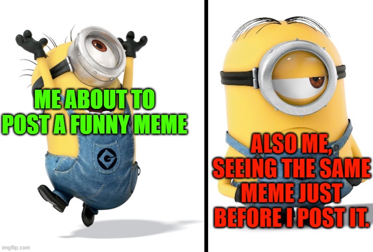 trying to post on a good meme.... | ME ABOUT TO POST A FUNNY MEME; ALSO ME, SEEING THE SAME MEME JUST BEFORE I POST IT. | image tagged in minion happy sad | made w/ Imgflip meme maker
