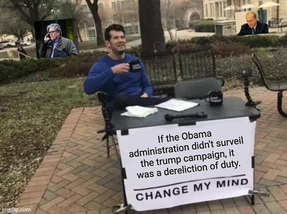 Change My Mind | If the Obama administration didn't surveil the trump campaign, it was a dereliction of duty. | image tagged in memes,change my mind | made w/ Imgflip meme maker