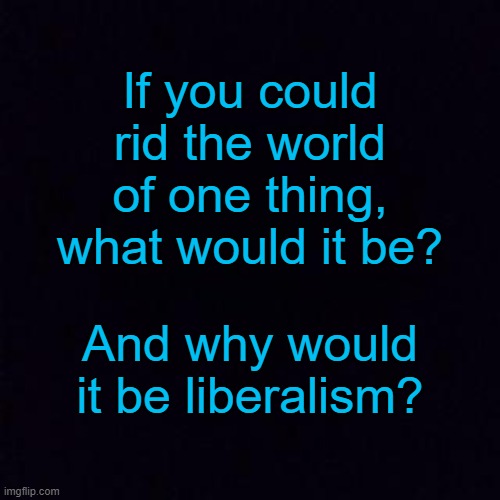 :) | If you could rid the world of one thing, what would it be? And why would it be liberalism? | image tagged in black screen,memes,liberalism | made w/ Imgflip meme maker