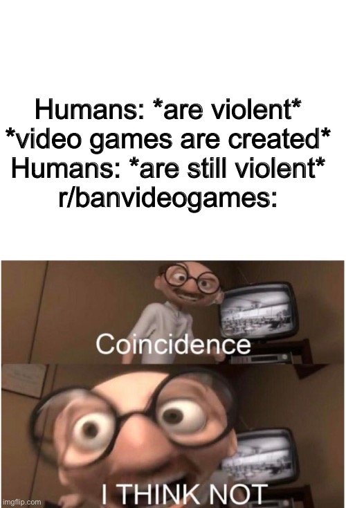 Coincidence | Humans: *are violent*
*video games are created*
Humans: *are still violent*
r/banvideogames: | image tagged in coincidence i think not,video games,ban,reddit | made w/ Imgflip meme maker