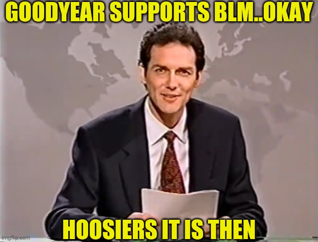 GOODYEAR SUPPORTS BLM..OKAY HOOSIERS IT IS THEN | made w/ Imgflip meme maker