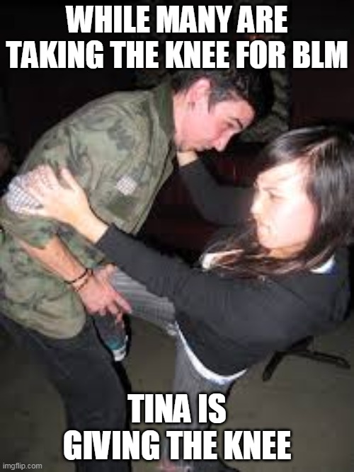 WHILE MANY ARE TAKING THE KNEE FOR BLM; TINA IS GIVING THE KNEE | image tagged in take a knee | made w/ Imgflip meme maker