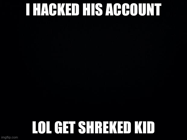 get shreked mason | I HACKED HIS ACCOUNT; LOL GET SHREKED KID | image tagged in black background | made w/ Imgflip meme maker