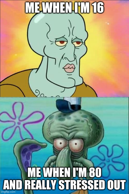 Squidward | ME WHEN I'M 16; ME WHEN I'M 80 AND REALLY STRESSED OUT | image tagged in memes,squidward | made w/ Imgflip meme maker