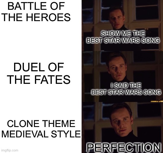 This took me like 5 minutes lol. Link in comments | BATTLE OF THE HEROES; SHOW ME THE BEST STAR WARS SONG; DUEL OF THE FATES; I SAID THE BEST STAR WARS SONG; CLONE THEME MEDIEVAL STYLE; PERFECTION | image tagged in perfection,memes | made w/ Imgflip meme maker