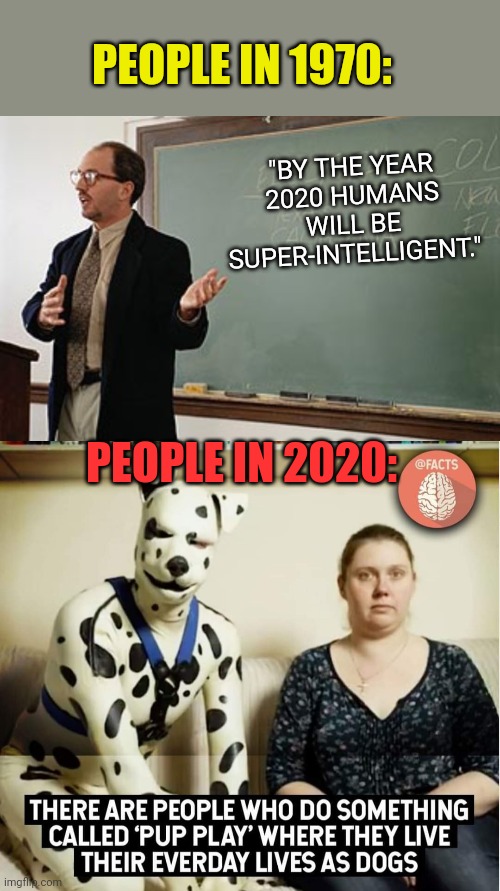 Doggone Crazy | PEOPLE IN 1970:; "BY THE YEAR 2020 HUMANS WILL BE SUPER-INTELLIGENT."; PEOPLE IN 2020: | image tagged in unhelpful teacher,stupid people,2020,funny memes | made w/ Imgflip meme maker