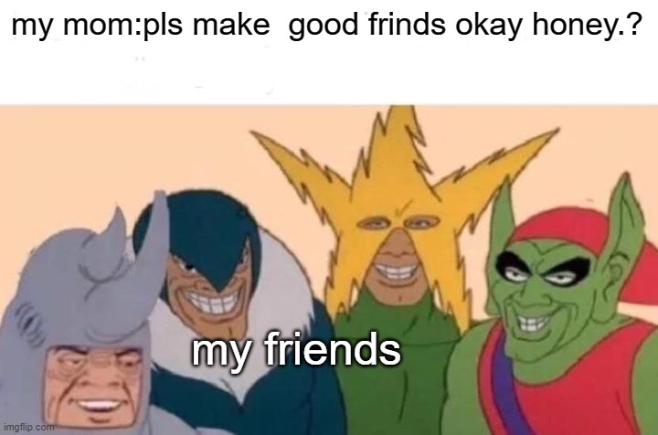 Me And The Boys Meme | my mom:pls make  good frinds okay honey.? my friends | image tagged in memes,me and the boys | made w/ Imgflip meme maker