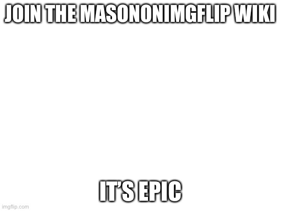 also I need some people to help me | JOIN THE MASONONIMGFLIP WIKI; IT’S EPIC | image tagged in blank white template | made w/ Imgflip meme maker