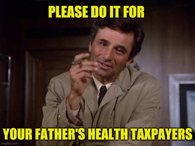 Columbo | PLEASE DO IT FOR YOUR FATHER'S HEALTH TAXPAYERS | image tagged in columbo | made w/ Imgflip meme maker