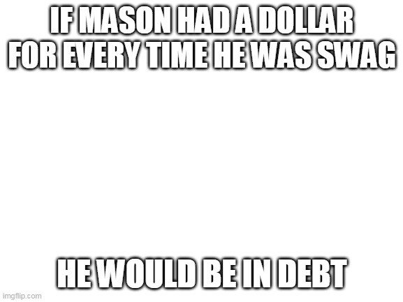 Blank White Template | IF MASON HAD A DOLLAR FOR EVERY TIME HE WAS SWAG; HE WOULD BE IN DEBT | image tagged in blank white template | made w/ Imgflip meme maker