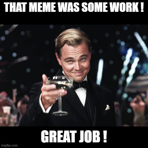Leonardo DiCaprio Toast | THAT MEME WAS SOME WORK ! GREAT JOB ! | image tagged in leonardo dicaprio toast | made w/ Imgflip meme maker