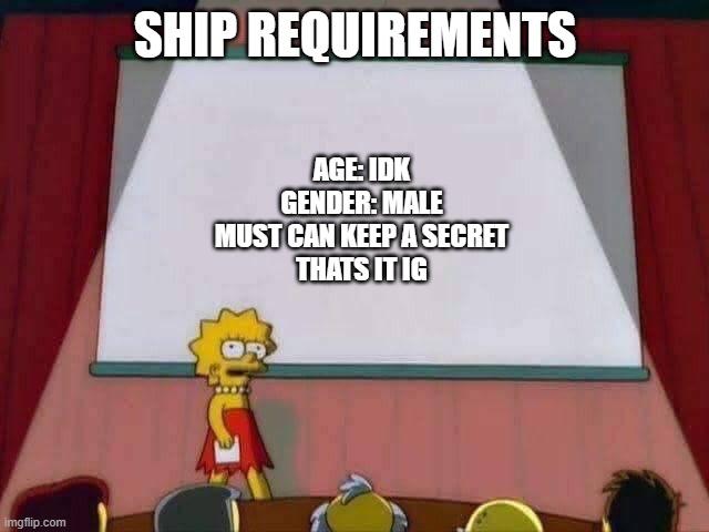 Lisa Simpson Speech | SHIP REQUIREMENTS; AGE: IDK
GENDER: MALE
MUST CAN KEEP A SECRET
THATS IT IG | image tagged in lisa simpson speech | made w/ Imgflip meme maker