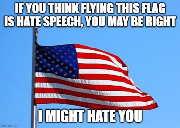 Hate speech | IF YOU THINK FLYING THIS FLAG IS HATE SPEECH, YOU MAY BE RIGHT; I MIGHT HATE YOU | image tagged in american flag | made w/ Imgflip meme maker