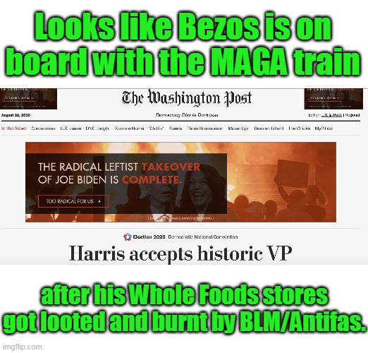 Some better late than never. | Looks like Bezos is on board with the MAGA train; after his Whole Foods stores got looted and burnt by BLM/Antifas. | image tagged in whole foods,wapo,bezos,antifa,blm,maga | made w/ Imgflip meme maker
