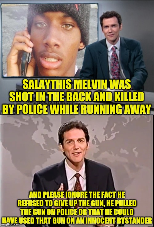 Don't Pull Guns On Cops and you won't get Popped | SALAYTHIS MELVIN WAS SHOT IN THE BACK AND KILLED BY POLICE WHILE RUNNING AWAY; AND PLEASE IGNORE THE FACT HE REFUSED TO GIVE UP THE GUN, HE PULLED THE GUN ON POLICE OR THAT HE COULD HAVE USED THAT GUN ON AN INNOCENT BYSTANDER | image tagged in blue lives matter,blm,black lives matter,police lives matter,political meme | made w/ Imgflip meme maker