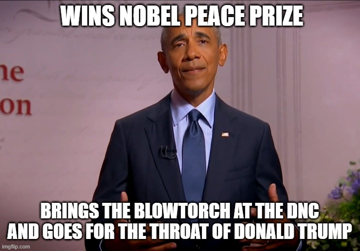 Wins Nobel Peace Prize; Brings the blowtorch at the DNC and goes for the throat of Donald Trump | WINS NOBEL PEACE PRIZE; BRINGS THE BLOWTORCH AT THE DNC AND GOES FOR THE THROAT OF DONALD TRUMP | image tagged in barack obama | made w/ Imgflip meme maker