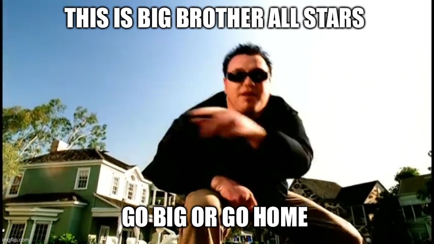 All Star Smash Mouth | THIS IS BIG BROTHER ALL STARS; GO BIG OR GO HOME | image tagged in all star smash mouth | made w/ Imgflip meme maker