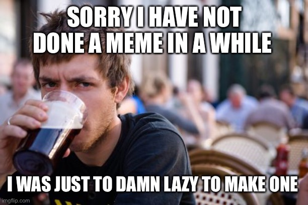 Lazy College Senior | SORRY I HAVE NOT DONE A MEME IN A WHILE; I WAS JUST TO DAMN LAZY TO MAKE ONE | image tagged in memes,lazy college senior | made w/ Imgflip meme maker