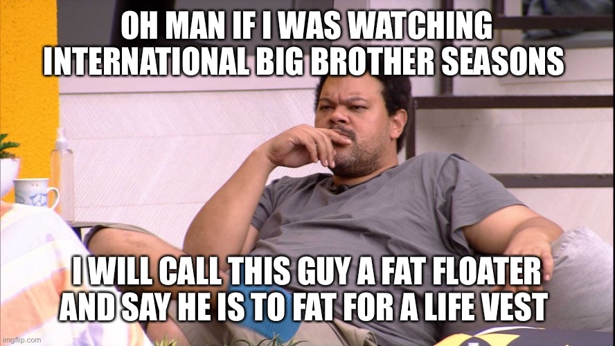 Big Brother Brqasil 20 | OH MAN IF I WAS WATCHING INTERNATIONAL BIG BROTHER SEASONS; I WILL CALL THIS GUY A FAT FLOATER AND SAY HE IS TO FAT FOR A LIFE VEST | image tagged in big brother brqasil 20 | made w/ Imgflip meme maker