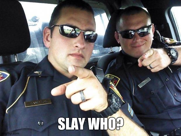 Cops | SLAY WHO? | image tagged in cops | made w/ Imgflip meme maker