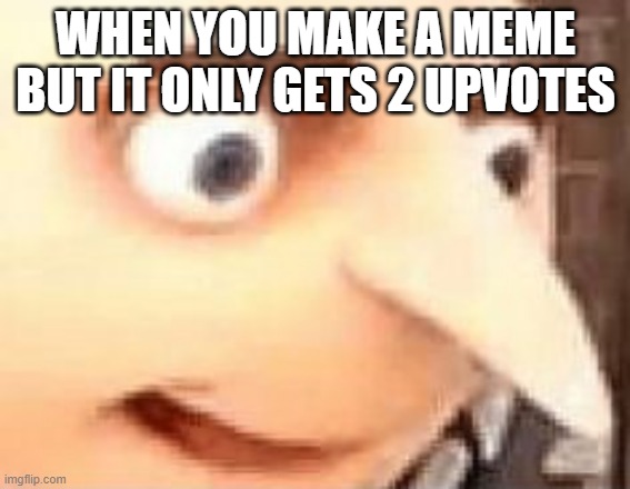 WHEN YOU MAKE A MEME BUT IT ONLY GETS 2 UPVOTES | image tagged in gru | made w/ Imgflip meme maker