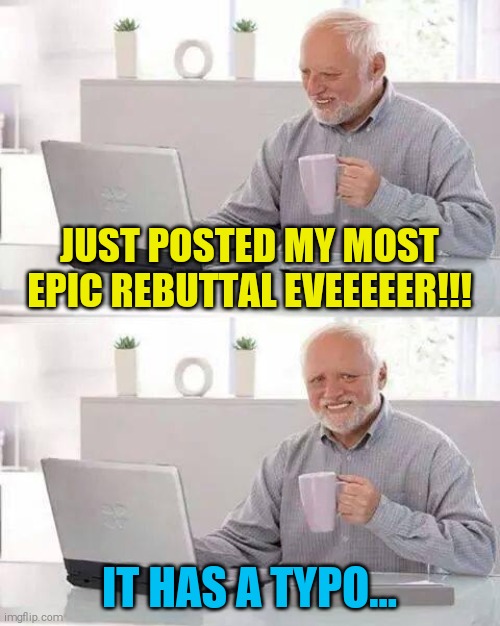 Hide the Pain Harold | JUST POSTED MY MOST EPIC REBUTTAL EVEEEEER!!! IT HAS A TYPO... | image tagged in memes,hide the pain harold | made w/ Imgflip meme maker