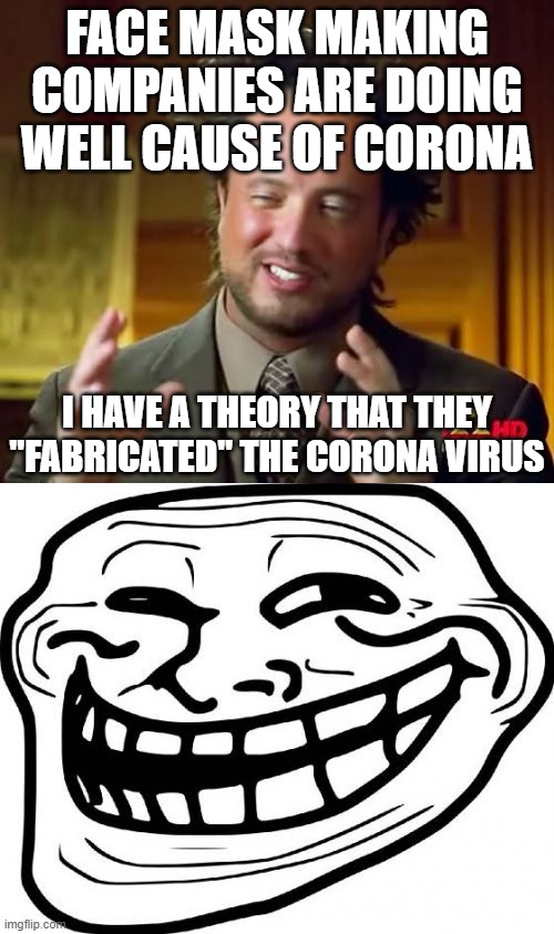 I am a genious | FACE MASK MAKING COMPANIES ARE DOING WELL CAUSE OF CORONA; I HAVE A THEORY THAT THEY "FABRICATED" THE CORONA VIRUS | image tagged in memes,ancient aliens,troll face,conspiracy | made w/ Imgflip meme maker