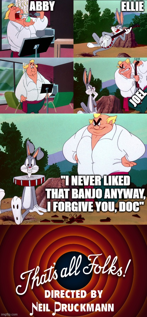 No Leopold? | ABBY; ELLIE; JOEL; "I NEVER LIKED THAT BANJO ANYWAY, I FORGIVE YOU, DOC" | image tagged in bugs bunny,the last of us,tlou2,neil druckmann,looney tunes,naughty dog | made w/ Imgflip meme maker
