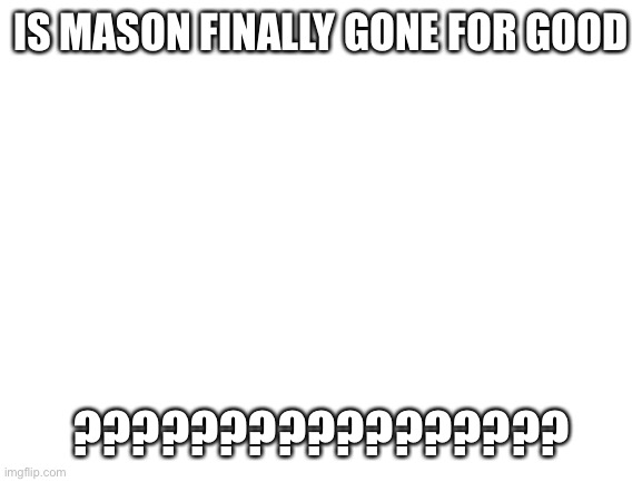 Blank White Template | IS MASON FINALLY GONE FOR GOOD; ????????????????? | image tagged in blank white template | made w/ Imgflip meme maker