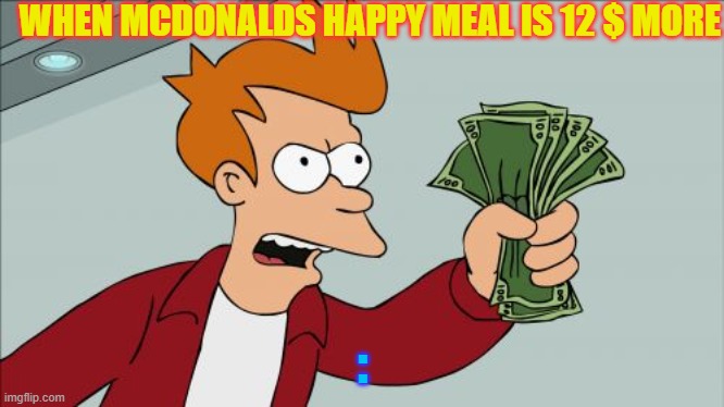 Shut Up And Take My Money Fry Meme | WHEN MCDONALDS HAPPY MEAL IS 12 $ MORE; : | image tagged in memes,shut up and take my money fry | made w/ Imgflip meme maker