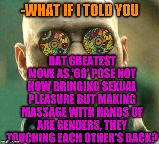 -Should relook on common thing view. | DAT GREATEST MOVE AS '69' POSE NOT HOW BRINGING SEXUAL PLEASURE BUT MAKING MASSAGE WITH HANDS OF ARE GENDERS, THEY TOUCHING EACH OTHER'S BACK? -WHAT IF I TOLD YOU | image tagged in acid kicks in morpheus,tekashi 69,t pose,massage,backstabber,pleasure | made w/ Imgflip meme maker