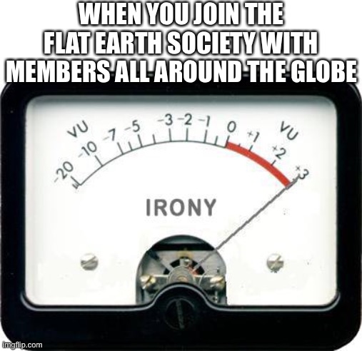 Lol | WHEN YOU JOIN THE FLAT EARTH SOCIETY WITH MEMBERS ALL AROUND THE GLOBE | image tagged in irony meter | made w/ Imgflip meme maker