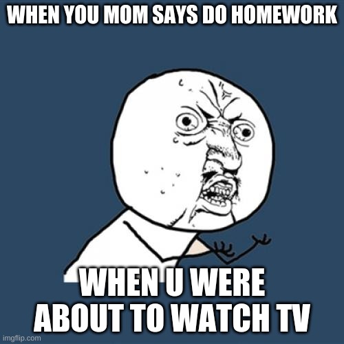 Funny | WHEN YOU MOM SAYS DO HOMEWORK; WHEN U WERE ABOUT TO WATCH TV | image tagged in memes,y u no | made w/ Imgflip meme maker