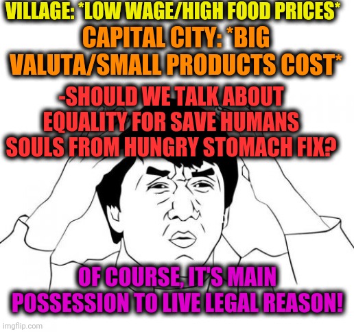 -Various of getting additional time for joy. | VILLAGE: *LOW WAGE/HIGH FOOD PRICES*; CAPITAL CITY: *BIG VALUTA/SMALL PRODUCTS COST*; -SHOULD WE TALK ABOUT EQUALITY FOR SAVE HUMANS SOULS FROM HUNGRY STOMACH FIX? OF COURSE, IT'S MAIN POSSESSION TO LIVE LEGAL REASON! | image tagged in memes,jackie chan wtf,village people,no money,washington capitals,i care about black people | made w/ Imgflip meme maker