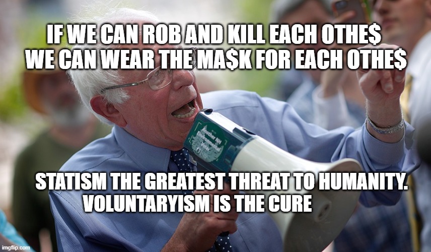 Bernie Sanders megaphone | IF WE CAN ROB AND KILL EACH OTHE$  WE CAN WEAR THE MA$K FOR EACH OTHE$; STATISM THE GREATEST THREAT TO HUMANITY.  VOLUNTARYISM IS THE CURE | image tagged in bernie sanders megaphone | made w/ Imgflip meme maker